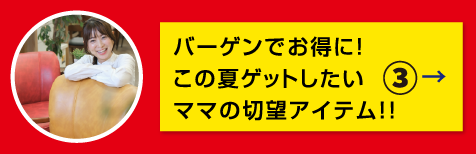 特集3 バーゲンでお得に!この夏ゲットしたいママの切望アイテム!!